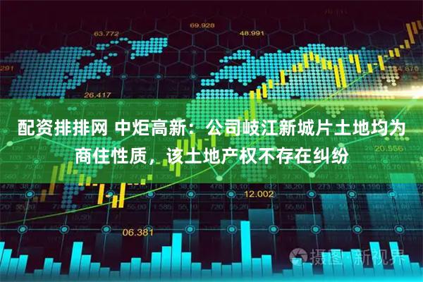 配资排排网 中炬高新：公司岐江新城片土地均为商住性质，该土地产权不存在纠纷