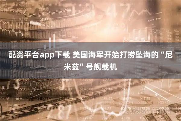 配资平台app下载 美国海军开始打捞坠海的“尼米兹”号舰载机