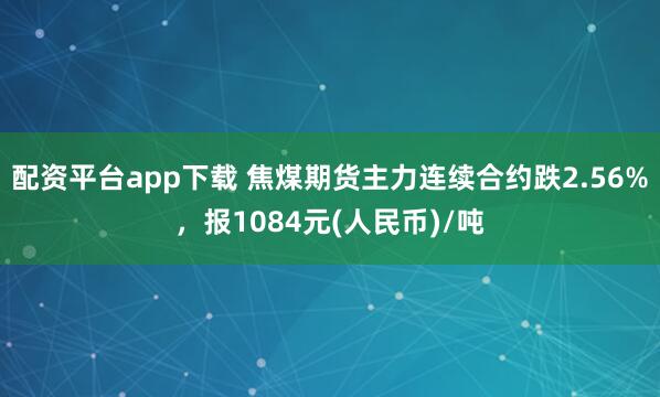 配资平台app下载 焦煤期货主力连续合约跌2.56%，报1084元(人民币)/吨