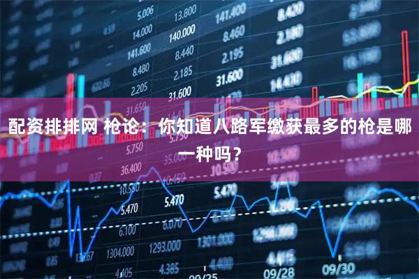配资排排网 枪论：你知道八路军缴获最多的枪是哪一种吗？