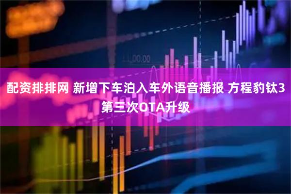 配资排排网 新增下车泊入车外语音播报 方程豹钛3第三次OTA升级