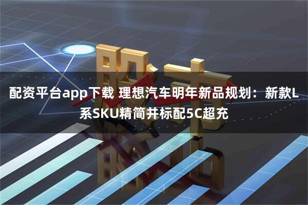 配资平台app下载 理想汽车明年新品规划：新款L系SKU精简并标配5C超充