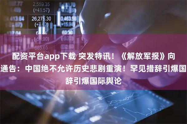 配资平台app下载 突发特讯！《解放军报》向全世界通告：中国绝不允许历史悲剧重演！罕见措辞引爆国际舆论