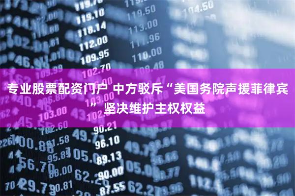专业股票配资门户 中方驳斥“美国务院声援菲律宾” 坚决维护主权权益