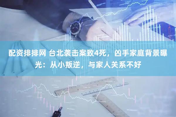 配资排排网 台北袭击案致4死，凶手家庭背景曝光：从小叛逆，与家人关系不好