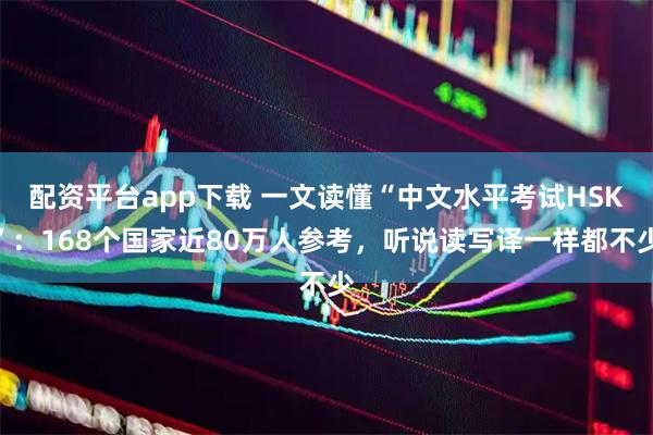 配资平台app下载 一文读懂“中文水平考试HSK”：168个国家近80万人参考，听说读写译一样都不少