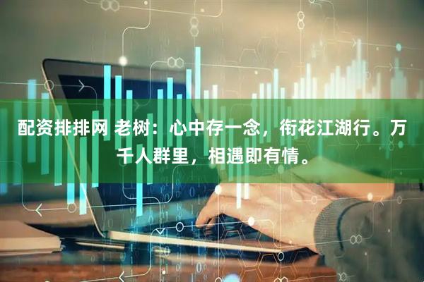 配资排排网 老树：心中存一念，衔花江湖行。万千人群里，相遇即有情。