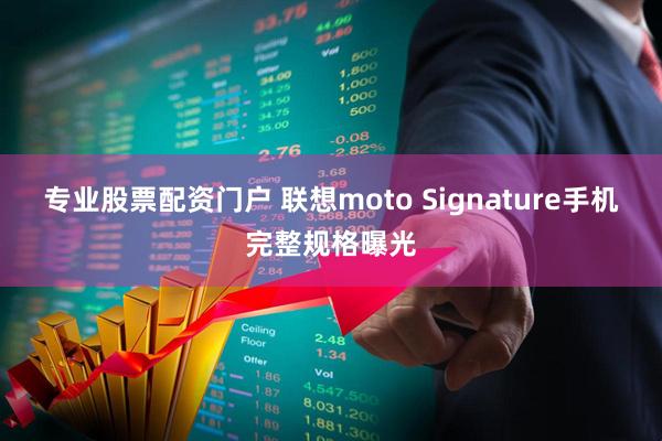 专业股票配资门户 联想moto Signature手机完整规格曝光