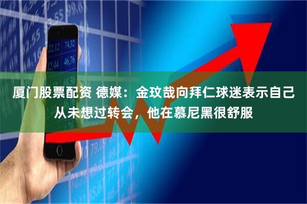 厦门股票配资 德媒：金玟哉向拜仁球迷表示自己从未想过转会，他在慕尼黑很舒服