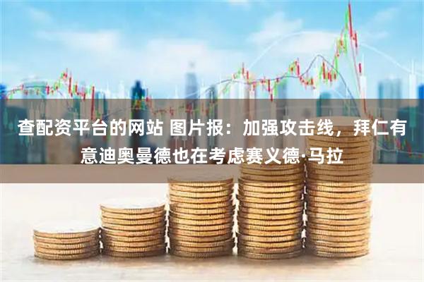 查配资平台的网站 图片报：加强攻击线，拜仁有意迪奥曼德也在考虑赛义德·马拉