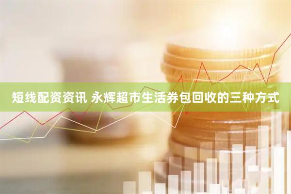 短线配资资讯 永辉超市生活券包回收的三种方式