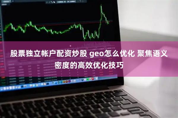 股票独立帐户配资炒股 geo怎么优化 聚焦语义密度的高效优化技巧