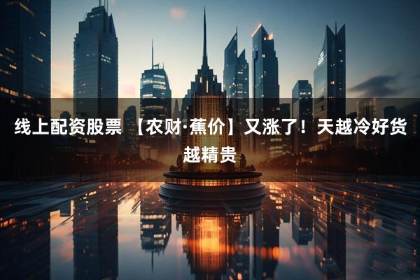 线上配资股票 【农财·蕉价】又涨了！天越冷好货越精贵