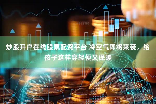 炒股开户在线股票配资平台 冷空气即将来袭，给孩子这样穿轻便又保暖