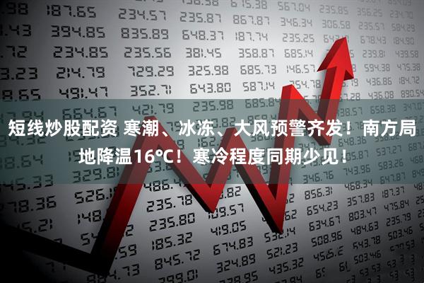 短线炒股配资 寒潮、冰冻、大风预警齐发！南方局地降温16℃！寒冷程度同期少见！