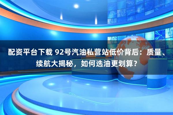 配资平台下载 92号汽油私营站低价背后：质量、续航大揭秘，如何选油更划算？