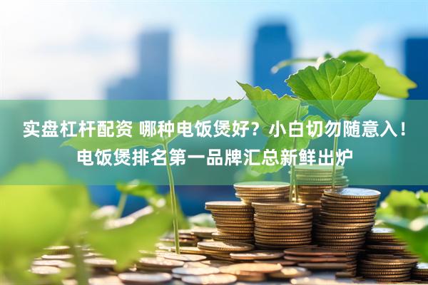 实盘杠杆配资 哪种电饭煲好？小白切勿随意入！电饭煲排名第一品牌汇总新鲜出炉