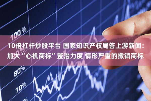 10倍杠杆炒股平台 国家知识产权局答上游新闻：加大“心机商标”整治力度 情形严重的撤销商标