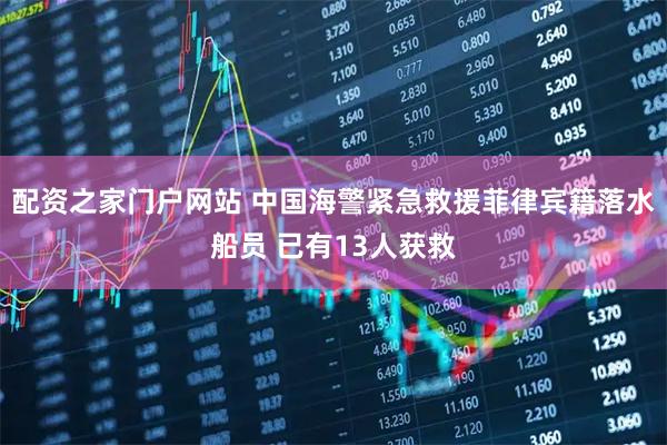 配资之家门户网站 中国海警紧急救援菲律宾籍落水船员 已有13人获救
