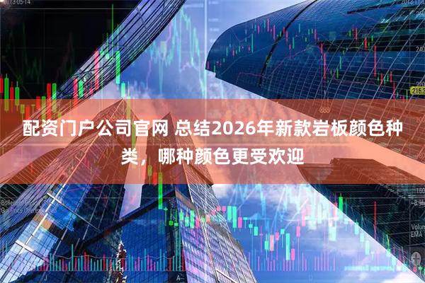 配资门户公司官网 总结2026年新款岩板颜色种类，哪种颜色更受欢迎