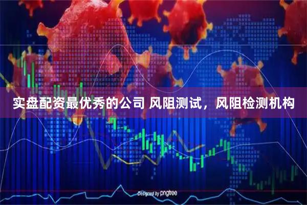 实盘配资最优秀的公司 风阻测试，风阻检测机构