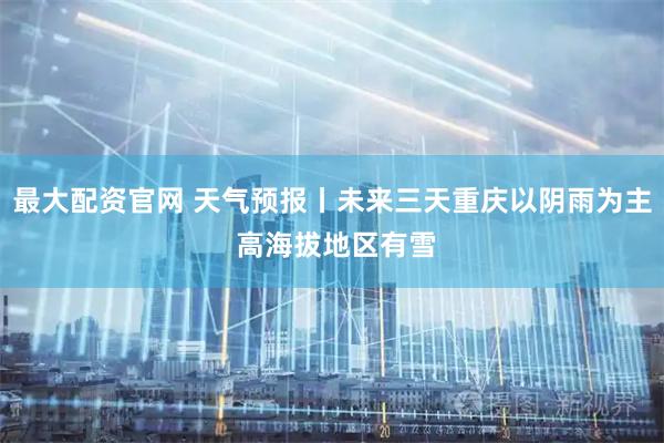 最大配资官网 天气预报丨未来三天重庆以阴雨为主 高海拔地区有雪