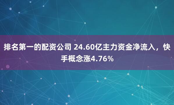 排名第一的配资公司 24.60亿主力资金净流入，快手概念涨4.76%