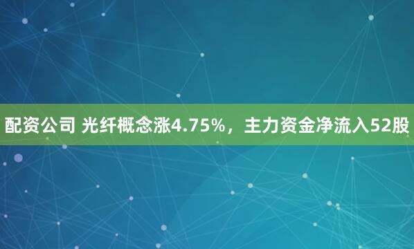 配资公司 光纤概念涨4.75%，主力资金净流入52股