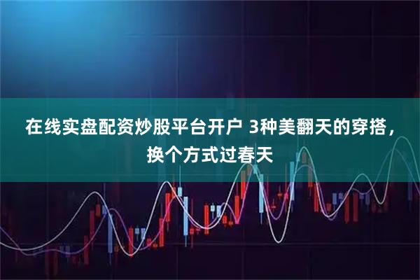 在线实盘配资炒股平台开户 3种美翻天的穿搭，换个方式过春天