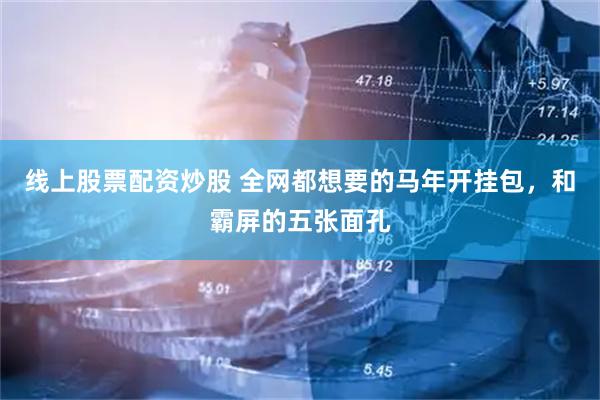 线上股票配资炒股 全网都想要的马年开挂包，和霸屏的五张面孔