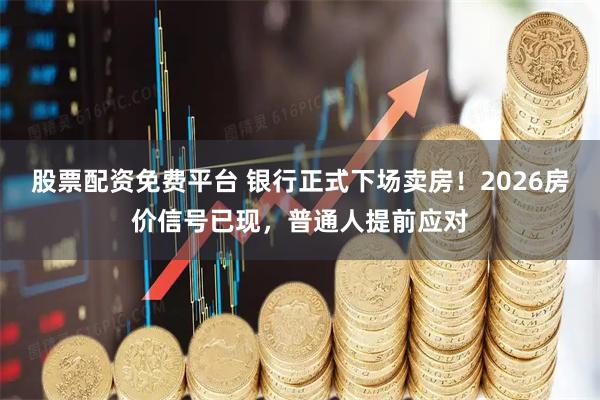 股票配资免费平台 银行正式下场卖房！2026房价信号已现，普通人提前应对