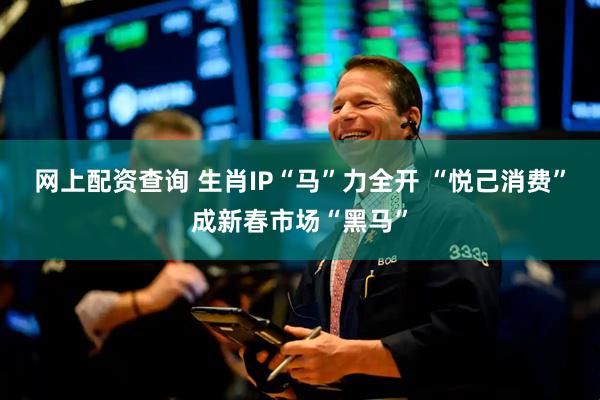 网上配资查询 生肖IP“马”力全开 “悦己消费”成新春市场“黑马”