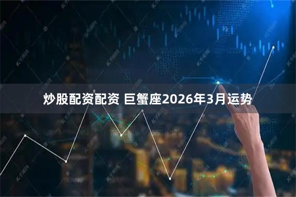 炒股配资配资 巨蟹座2026年3月运势