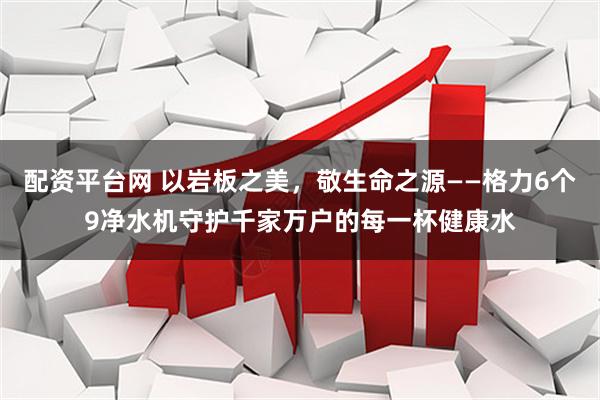配资平台网 以岩板之美，敬生命之源——格力6个9净水机守护千家万户的每一杯健康水