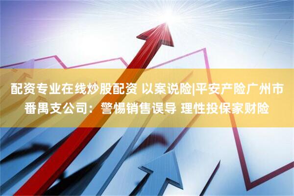 配资专业在线炒股配资 以案说险|平安产险广州市番禺支公司：警惕销售误导 理性投保家财险