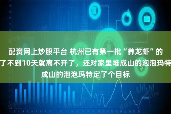 配资网上炒股平台 杭州已有第一批“养龙虾”的人！有人养了不到10天就离不开了，还对家里堆成山的泡泡玛特定了个目标