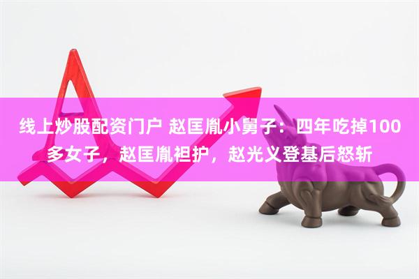 线上炒股配资门户 赵匡胤小舅子：四年吃掉100多女子，赵匡胤袒护，赵光义登基后怒斩