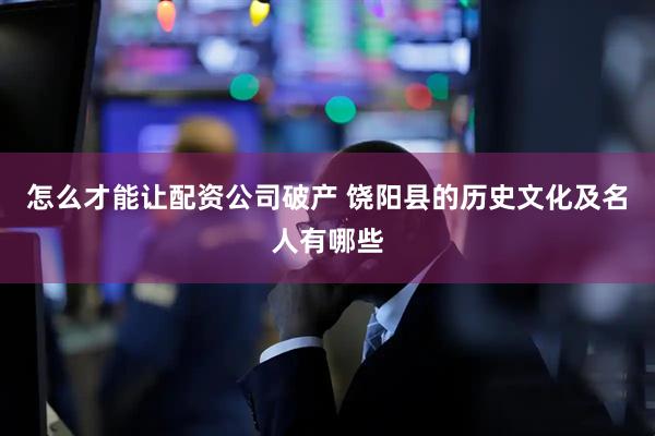 怎么才能让配资公司破产 饶阳县的历史文化及名人有哪些