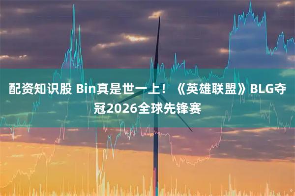 配资知识股 Bin真是世一上！《英雄联盟》BLG夺冠2026全球先锋赛