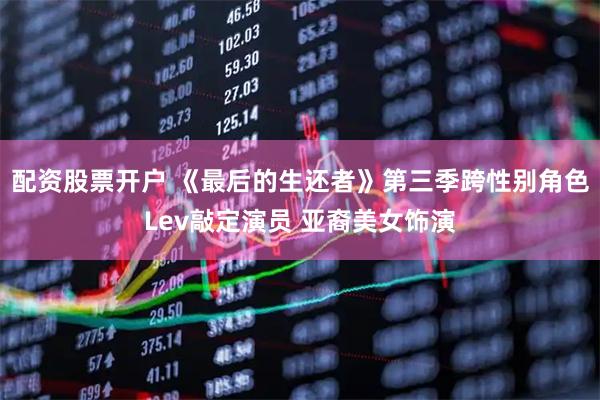 配资股票开户 《最后的生还者》第三季跨性别角色Lev敲定演员 亚裔美女饰演