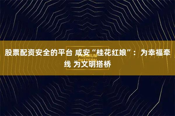 股票配资安全的平台 咸安“桂花红娘”：为幸福牵线 为文明搭桥