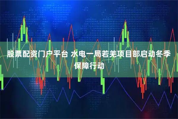 股票配资门户平台 水电一局若羌项目部启动冬季保障行动