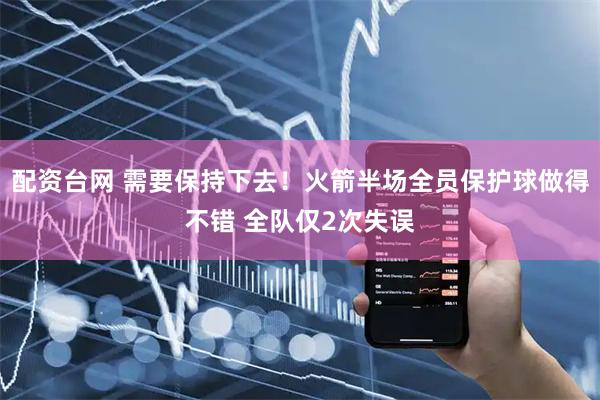 配资台网 需要保持下去！火箭半场全员保护球做得不错 全队仅2次失误