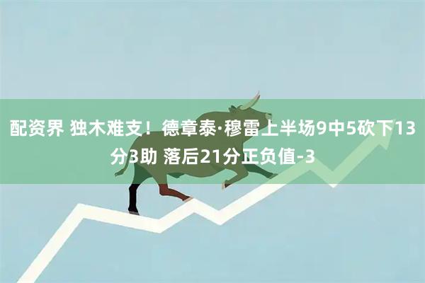 配资界 独木难支！德章泰·穆雷上半场9中5砍下13分3助 落后21分正负值-3