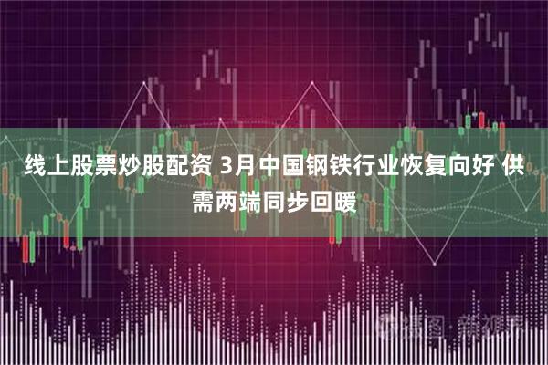 线上股票炒股配资 3月中国钢铁行业恢复向好 供需两端同步回暖