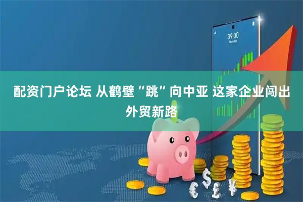 配资门户论坛 从鹤壁“跳”向中亚 这家企业闯出外贸新路