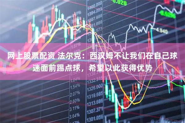 网上股票配资 法尔克：西汉姆不让我们在自己球迷面前踢点球，希望以此获得优势