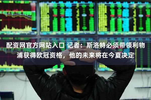配资网官方网站入口 记者：斯洛特必须带领利物浦获得欧冠资格，他的未来将在今夏决定