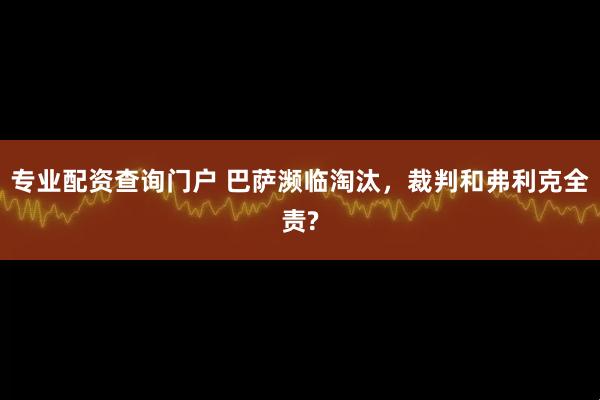 专业配资查询门户 巴萨濒临淘汰，裁判和弗利克全责?