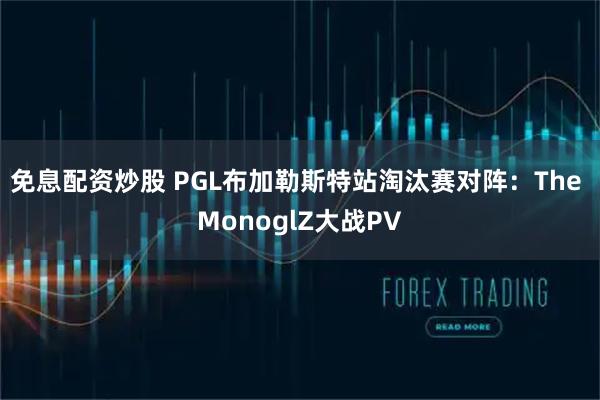 免息配资炒股 PGL布加勒斯特站淘汰赛对阵：The MonoglZ大战PV